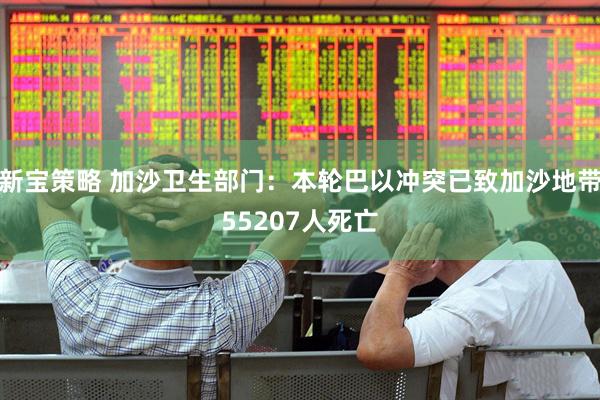 新宝策略 加沙卫生部门：本轮巴以冲突已致加沙地带55207人死亡