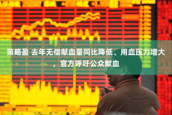 策略盈 去年无偿献血量同比降低、用血压力增大，官方呼吁公众献血