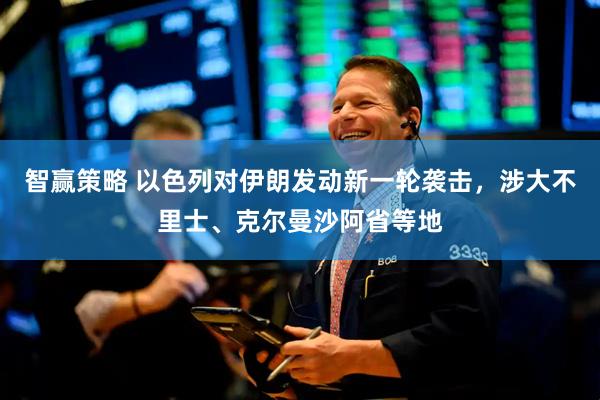 智赢策略 以色列对伊朗发动新一轮袭击，涉大不里士、克尔曼沙阿省等地