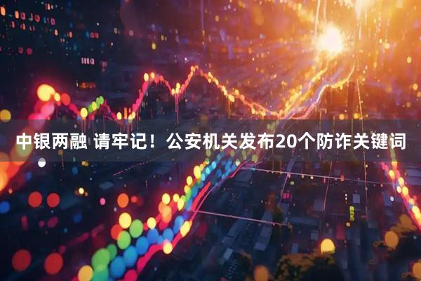 中银两融 请牢记！公安机关发布20个防诈关键词