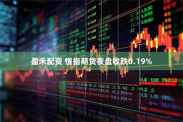 盈禾配资 恒指期货夜盘收跌0.19%
