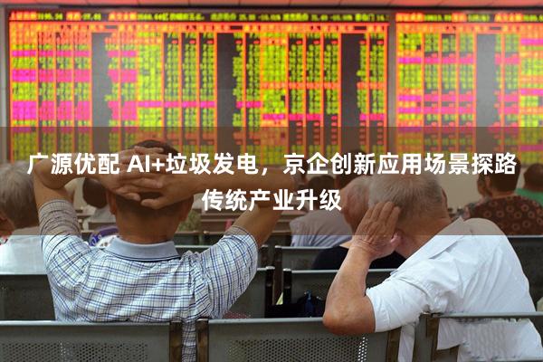 广源优配 AI+垃圾发电，京企创新应用场景探路传统产业升级