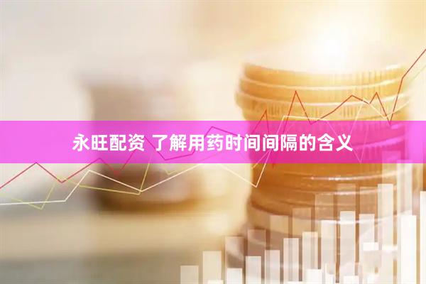 永旺配资 了解用药时间间隔的含义