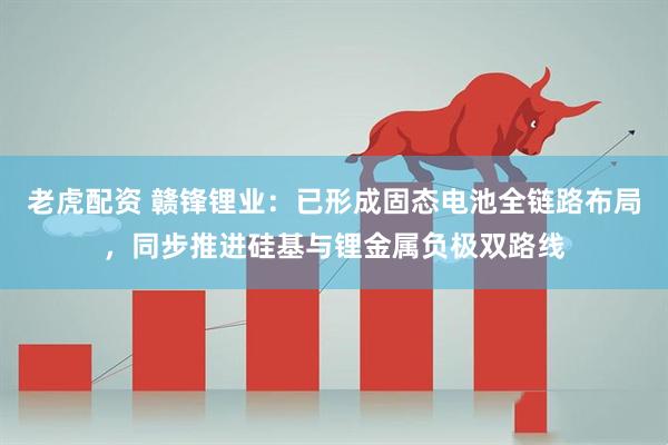 老虎配资 赣锋锂业：已形成固态电池全链路布局，同步推进硅基与锂金属负极双路线
