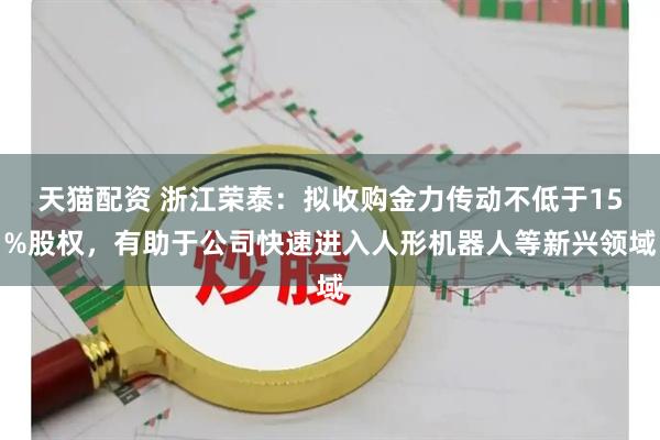 天猫配资 浙江荣泰：拟收购金力传动不低于15%股权，有助于公司快速进入人形机器人等新兴领域