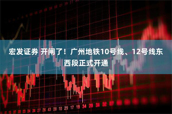 宏发证券 开闸了！广州地铁10号线、12号线东西段正式开通