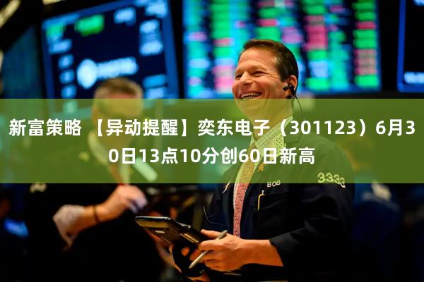 新富策略 【异动提醒】奕东电子（301123）6月30日13点10分创60日新高