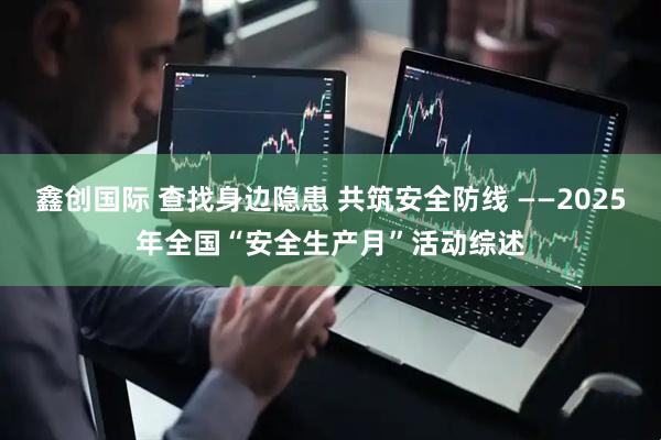 鑫创国际 查找身边隐患 共筑安全防线 ——2025年全国“安全生产月”活动综述