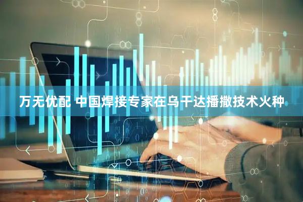 万无优配 中国焊接专家在乌干达播撒技术火种