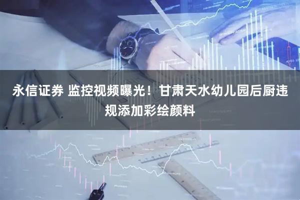 永信证券 监控视频曝光！甘肃天水幼儿园后厨违规添加彩绘颜料