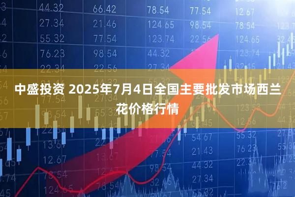 中盛投资 2025年7月4日全国主要批发市场西兰花价格行情