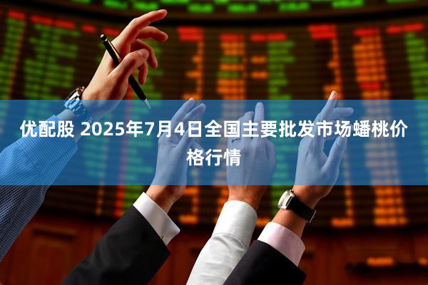 优配股 2025年7月4日全国主要批发市场蟠桃价格行情