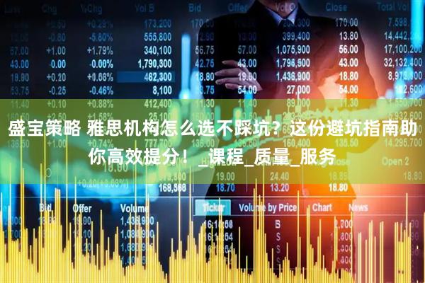 盛宝策略 雅思机构怎么选不踩坑？这份避坑指南助你高效提分！_课程_质量_服务