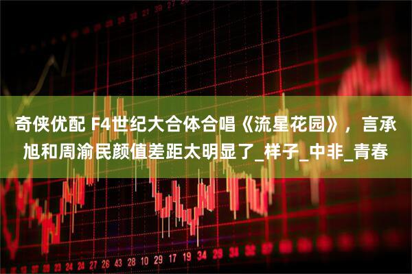 奇侠优配 F4世纪大合体合唱《流星花园》，言承旭和周渝民颜值差距太明显了_样子_中非_青春