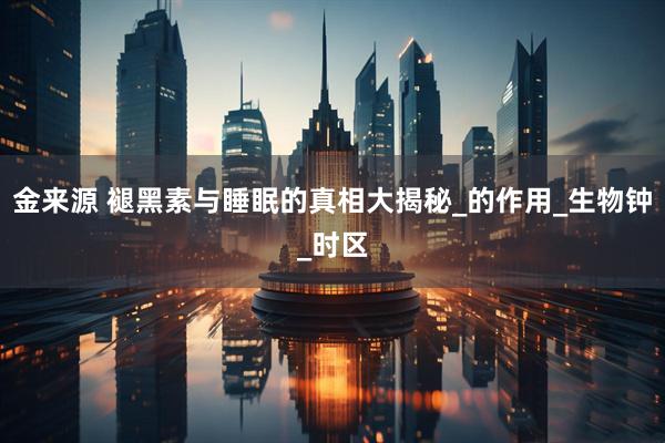 金来源 褪黑素与睡眠的真相大揭秘_的作用_生物钟_时区