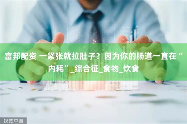 富邦配资 一紧张就拉肚子？因为你的肠道一直在“内耗”_综合征_食物_饮食