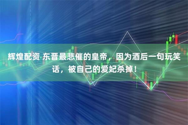 辉煌配资 东晋最悲催的皇帝，因为酒后一句玩笑话，被自己的爱妃杀掉！