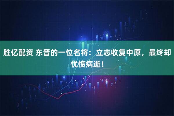 胜亿配资 东晋的一位名将：立志收复中原，最终却忧愤病逝！