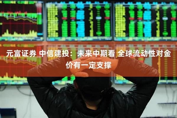 元富证券 中信建投：未来中期看 全球流动性对金价有一定支撑