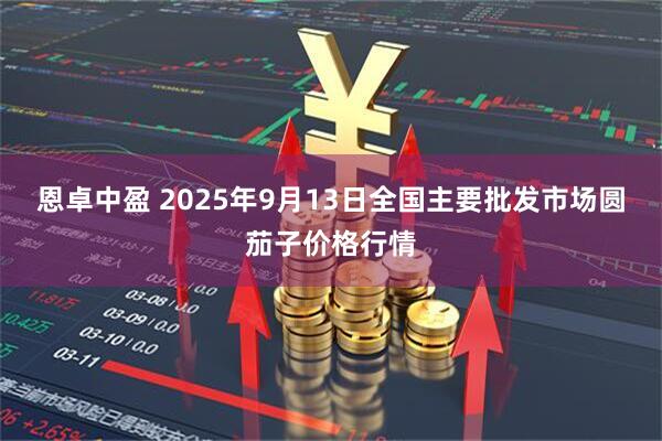 恩卓中盈 2025年9月13日全国主要批发市场圆茄子价格行情
