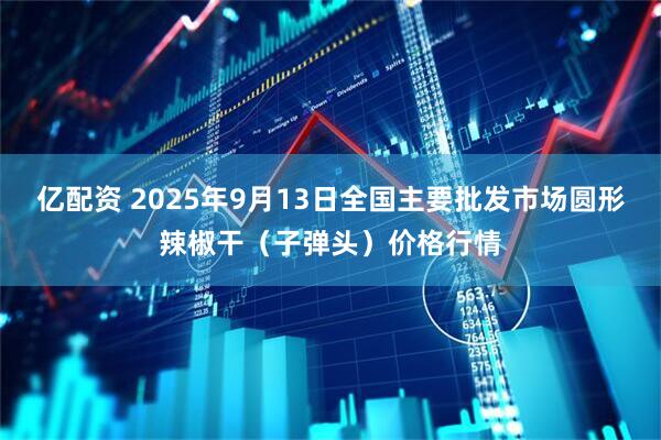 亿配资 2025年9月13日全国主要批发市场圆形辣椒干（子弹头）价格行情