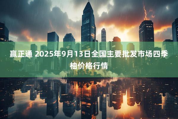 赢正通 2025年9月13日全国主要批发市场四季柚价格行情