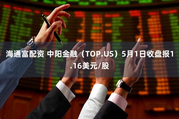 海通富配资 中阳金融（TOP.US）5月1日收盘报1.16美元/股