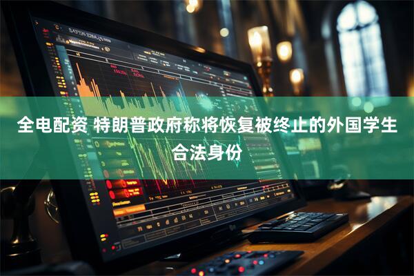 全电配资 特朗普政府称将恢复被终止的外国学生合法身份