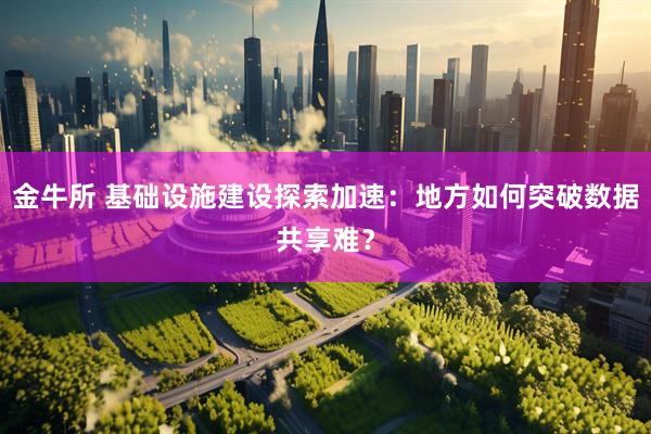 金牛所 基础设施建设探索加速：地方如何突破数据共享难？