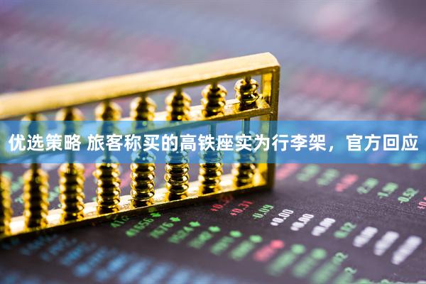 优选策略 旅客称买的高铁座实为行李架，官方回应