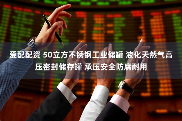 爱配配资 50立方不锈钢工业储罐 液化天然气高压密封储存罐 承压安全防腐耐用