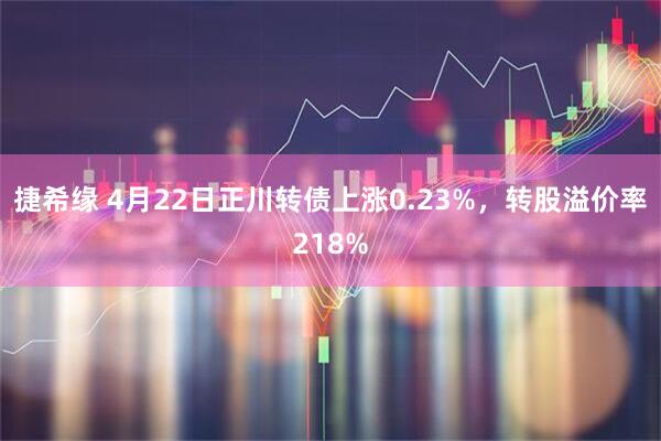捷希缘 4月22日正川转债上涨0.23%，转股溢价率218%