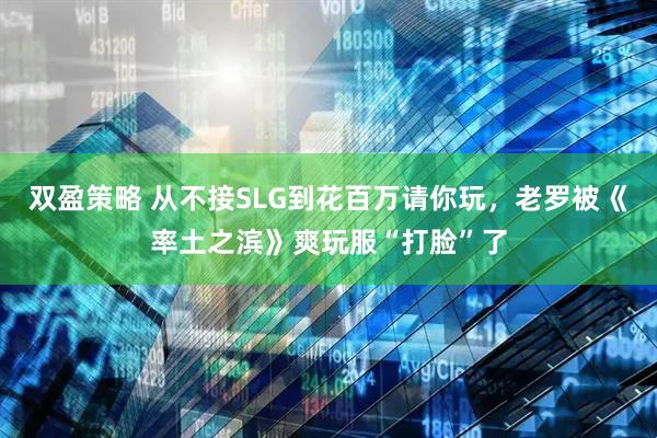 双盈策略 从不接SLG到花百万请你玩，老罗被《率土之滨》爽玩服“打脸”了
