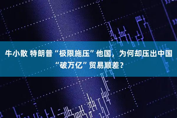 牛小散 特朗普“极限施压”他国，为何却压出中国“破万亿”贸易顺差？