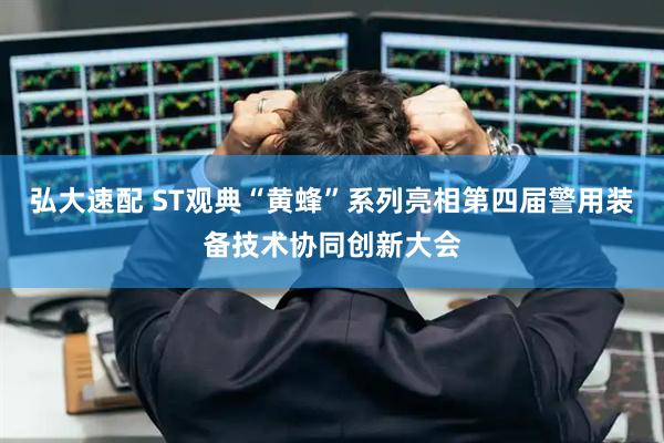 弘大速配 ST观典“黄蜂”系列亮相第四届警用装备技术协同创新大会